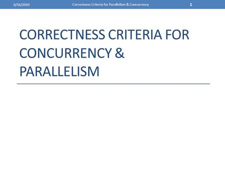 CORRECTNESS CRITERIA FOR CONCURRENCY & PARALLELISM 6/16/2010 Correctness Criteria for Parallelism & Concurrency 1.