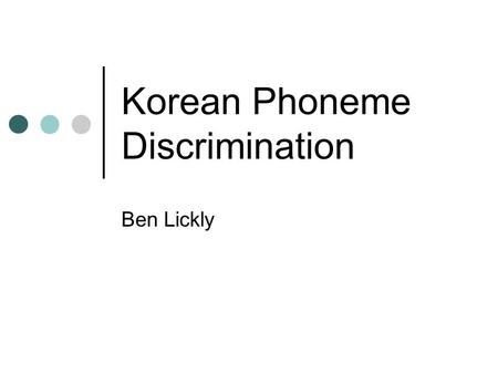 Korean Phoneme Discrimination Ben Lickly Motivation Certain Korean phonemes are very difficult for English speakers to distinguish, such as ㅅ and ㅆ.