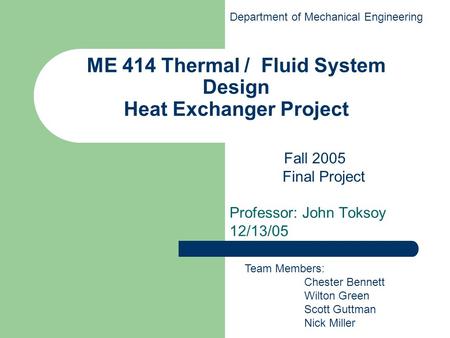 ME 414 Thermal / Fluid System Design Heat Exchanger Project Professor: John Toksoy 12/13/05 Team Members: Chester Bennett Wilton Green Scott Guttman Nick.