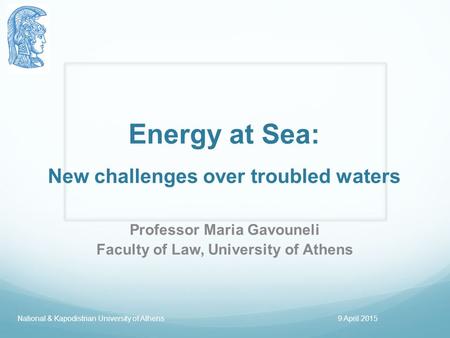 Energy at Sea: New challenges over troubled waters Professor Maria Gavouneli Faculty of Law, University of Athens National & Kapodistrian University of.