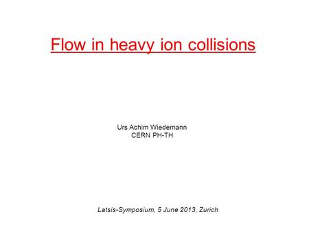 Flow in heavy ion collisions Urs Achim Wiedemann CERN PH-TH Latsis-Symposium, 5 June 2013, Zurich.