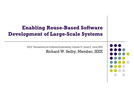 Enabling Reuse-Based Software Development of Large-Scale Systems IEEE Transactions on Software Engineering, Volume 31, Issue 6, June 2005 Richard W. Selby,