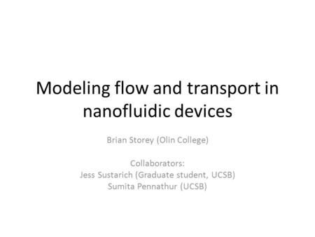 Modeling flow and transport in nanofluidic devices Brian Storey (Olin College) Collaborators: Jess Sustarich (Graduate student, UCSB) Sumita Pennathur.