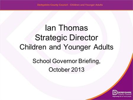 Ian Thomas Strategic Director Children and Younger Adults School Governor Briefing, October 2013.