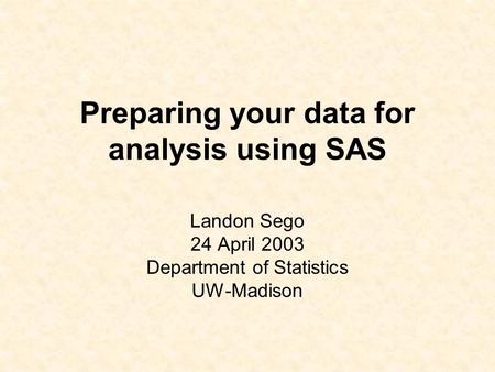 Preparing your data for analysis using SAS Landon Sego 24 April 2003 Department of Statistics UW-Madison.