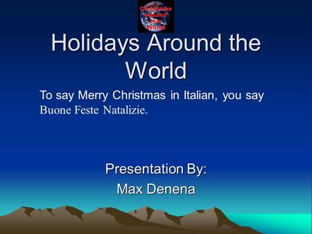 Holidays Around the World Presentation By: Max Denena To say Merry Christmas in Italian, you say Buone Feste Natalizie.