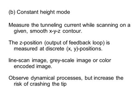 (b) Constant height mode Measure the tunneling current while scanning on a given, smooth x-y-z contour. The z-position (output of feedback loop) is measured.