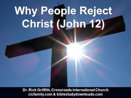 Why People Reject Christ (John 12) Dr. Rick Griffith, Crossroads International Church cicfamily.com & biblestudydownloads.com.