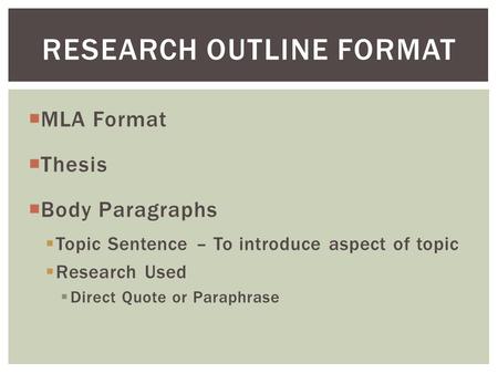  MLA Format  Thesis  Body Paragraphs  Topic Sentence – To introduce aspect of topic  Research Used  Direct Quote or Paraphrase RESEARCH OUTLINE FORMAT.