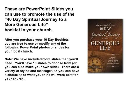 These are PowerPoint Slides you can use to promote the use of the “40 Day Spiritual Journey to a More Generous Life” booklet in your church. After you.