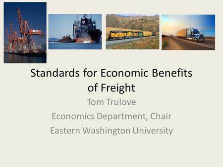 Standards for Economic Benefits of Freight Tom Trulove Economics Department, Chair Eastern Washington University.