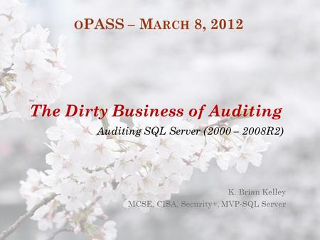 O PASS – M ARCH 8, 2012 K. Brian Kelley MCSE, CISA, Security+, MVP-SQL Server The Dirty Business of Auditing Auditing SQL Server (2000 – 2008R2)