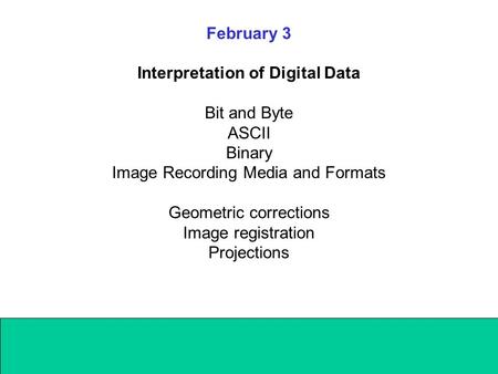 February 3 Interpretation of Digital Data Bit and Byte ASCII Binary Image Recording Media and Formats Geometric corrections Image registration Projections.