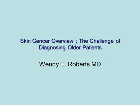 Skin Cancer Overview ; The Challenge of Diagnosing Older Patients Wendy E. Roberts MD.