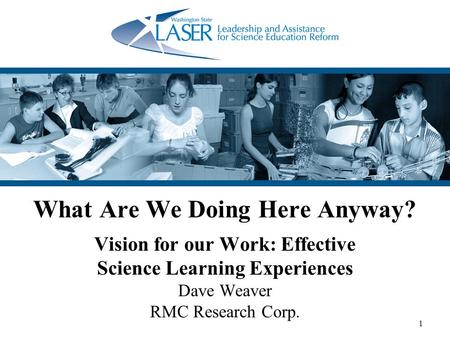 1 What Are We Doing Here Anyway? Vision for our Work: Effective Science Learning Experiences Dave Weaver RMC Research Corp.