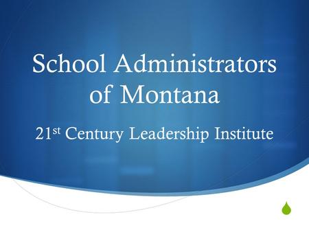  School Administrators of Montana 21 st Century Leadership Institute.