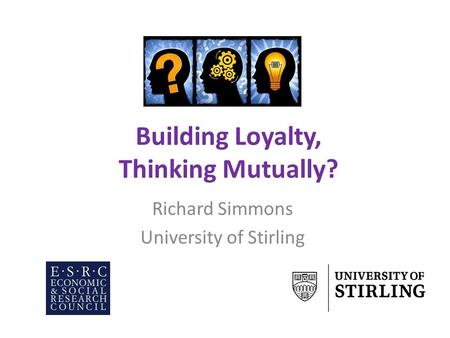 Building Loyalty, Thinking Mutually? Richard Simmons University of Stirling.