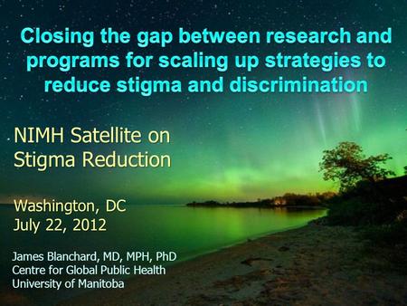 NIMH Satellite on Stigma Reduction Washington, DC July 22, 2012 James Blanchard, MD, MPH, PhD Centre for Global Public Health University of Manitoba.