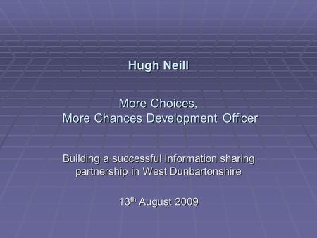 Hugh Neill More Choices, More Chances Development Officer Building a successful Information sharing partnership in West Dunbartonshire 13 th August 2009.