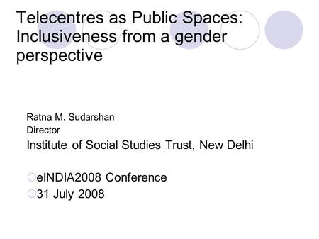 Telecentres as Public Spaces: Inclusiveness from a gender perspective Ratna M. Sudarshan Director Institute of Social Studies Trust, New Delhi  eINDIA2008.