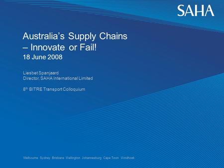 Melbourne Sydney Brisbane Wellington Johannesburg Cape Town Windhoek Australia’s Supply Chains – Innovate or Fail! 18 June 2008 Liesbet Spanjaard Director,