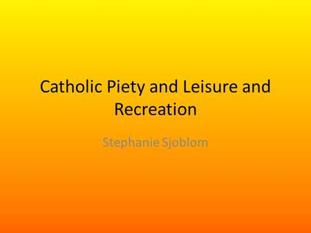 Catholic Piety and Leisure and Recreation Stephanie Sjoblom.