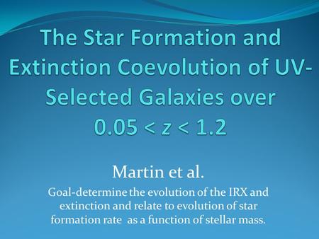 Martin et al. Goal-determine the evolution of the IRX and extinction and relate to evolution of star formation rate as a function of stellar mass.