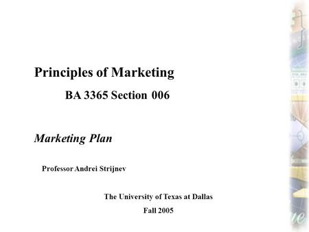 Principles of Marketing BA 3365 Section 006 Marketing Plan Professor Andrei Strijnev The University of Texas at Dallas Fall 2005.