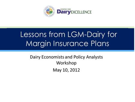 Dairy Economists and Policy Analysts Workshop May 10, 2012 Lessons from LGM-Dairy for Margin Insurance Plans.