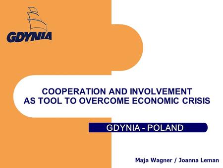 GDYNIA - POLAND COOPERATION AND INVOLVEMENT AS TOOL TO OVERCOME ECONOMIC CRISIS Maja Wagner / Joanna Leman.