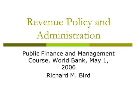 Revenue Policy and Administration Public Finance and Management Course, World Bank, May 1, 2006 Richard M. Bird.