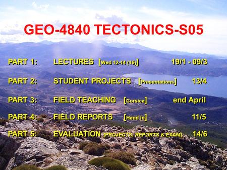 GEO-4840 TECTONICS-S05 PART 1: LECTURES [ Wed 12-14 (16) ] 19/1 - 09/3 PART 2: STUDENT PROJECTS [ Presentations ] 13/4 PART 3: FIELD TEACHING [ Corsica.