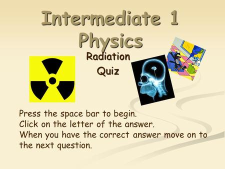 Intermediate 1 Physics RadiationQuiz Press the space bar to begin. Click on the letter of the answer. When you have the correct answer move on to the.