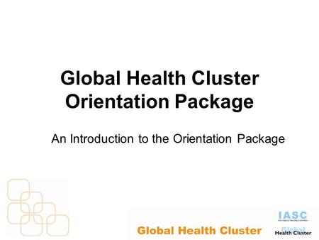 Global Health Cluster Orientation Package An Introduction to the Orientation Package.