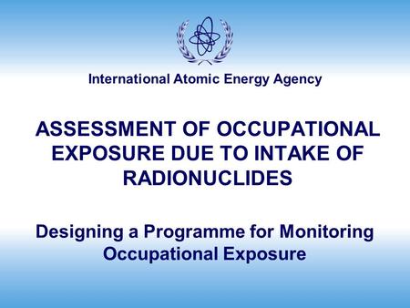 International Atomic Energy Agency ASSESSMENT OF OCCUPATIONAL EXPOSURE DUE TO INTAKE OF RADIONUCLIDES Designing a Programme for Monitoring Occupational.