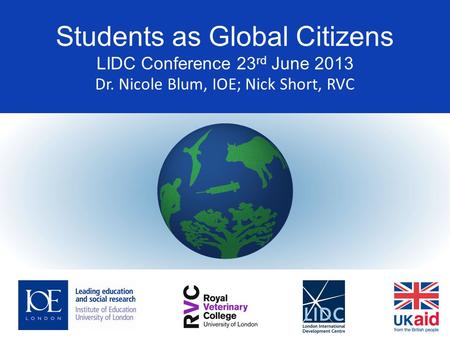 Students as Global Citizens LIDC Conference 23 rd June 2013 Dr. Nicole Blum, IOE; Nick Short, RVC.