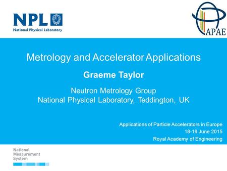 Metrology and Accelerator Applications Graeme Taylor Neutron Metrology Group National Physical Laboratory, Teddington, UK Applications of Particle Accelerators.