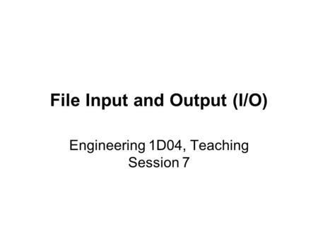 File Input and Output (I/O) Engineering 1D04, Teaching Session 7.