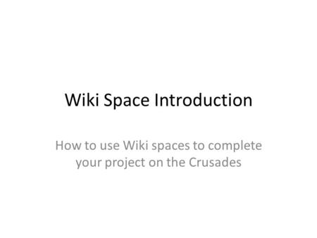 Wiki Space Introduction How to use Wiki spaces to complete your project on the Crusades.