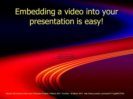 Embedding a video into your presentation is easy! “Bombs fall on Libya's Ras Lanuf.”AlJazeera English. 9 March 2011. YouTube. 20 March 2011.