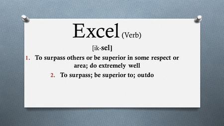 Excel (Verb) [ik- sel ] 1. To surpass others or be superior in some respect or area; do extremely well 2. To surpass; be superior to; outdo.