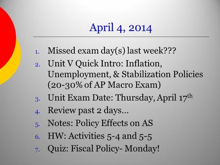 April 4, 2014 1. Missed exam day(s) last week??? 2. Unit V Quick Intro: Inflation, Unemployment, & Stabilization Policies (20-30% of AP Macro Exam) 3.