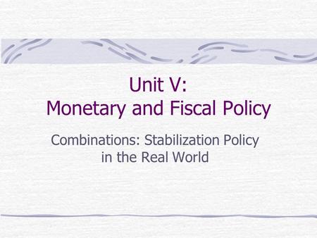 Unit V: Monetary and Fiscal Policy Combinations: Stabilization Policy in the Real World.