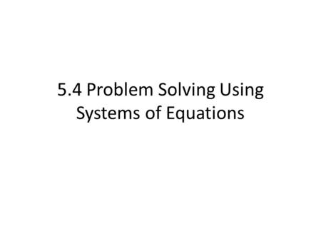 5.4 Problem Solving Using Systems of Equations. Steps 1)Read, read, read 2)Assign a variable to each unknown (need 2 variables) 3)Translate so you have.