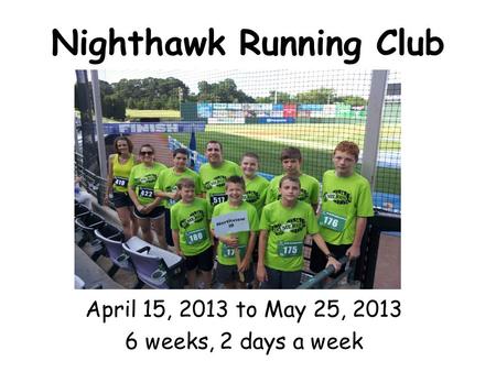 Nighthawk Running Club April 15, 2013 to May 25, 2013 6 weeks, 2 days a week.