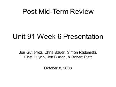 Unit 91 Week 6 Presentation Jon Gutierrez, Chris Sauer, Simon Radomski, Chat Huynh, Jeff Burton, & Robert Platt October 8, 2008 Post Mid-Term Review.