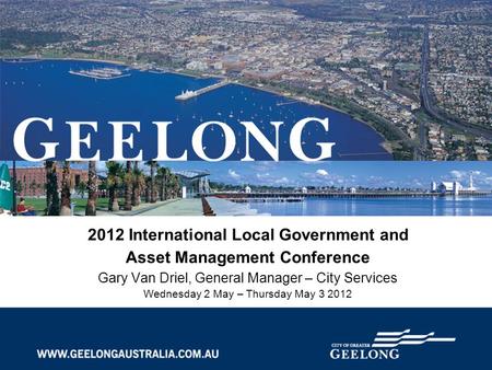 2012 International Local Government and Asset Management Conference Gary Van Driel, General Manager – City Services Wednesday 2 May – Thursday May 3 2012.