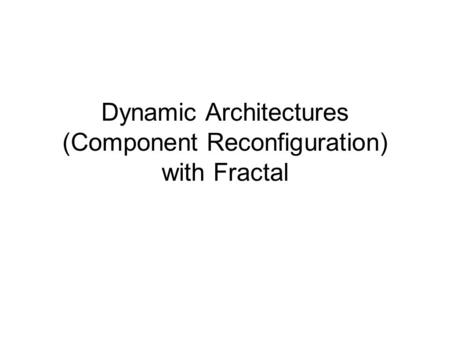 Dynamic Architectures (Component Reconfiguration) with Fractal.