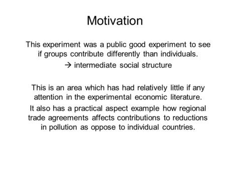 Motivation This experiment was a public good experiment to see if groups contribute differently than individuals.  intermediate social structure This.