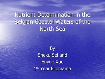 Nutrient Determination in the Belgian Coastal Waters of the North Sea By Sheku Sei and Enyue Xue 1 st Year Ecomama.